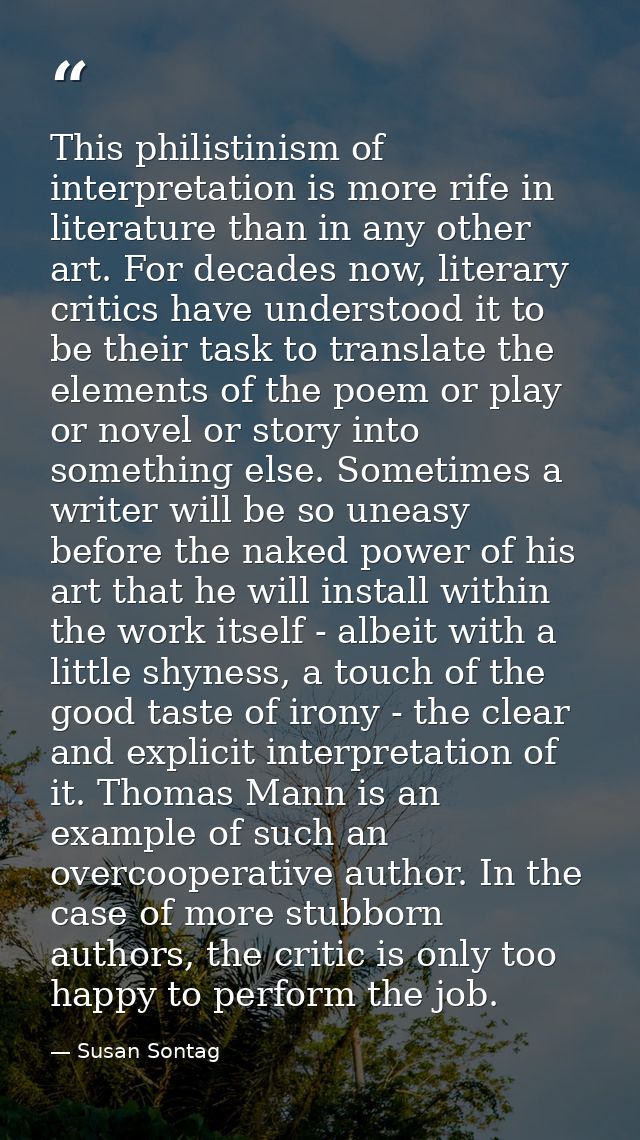This philistinism of interpretation is more rife in literature than in any other art. For decades now, literary critics  — Susan Sontag