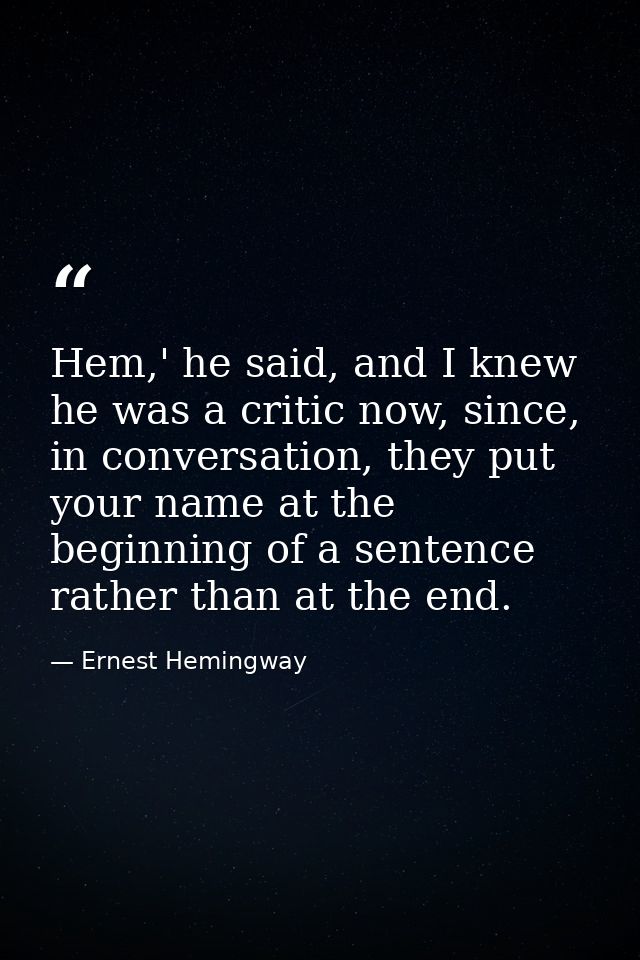Hem,' he said, and I knew he was a critic now, since, in conversation, they put your name at the beginning of a sentence — Ernest Hemingway