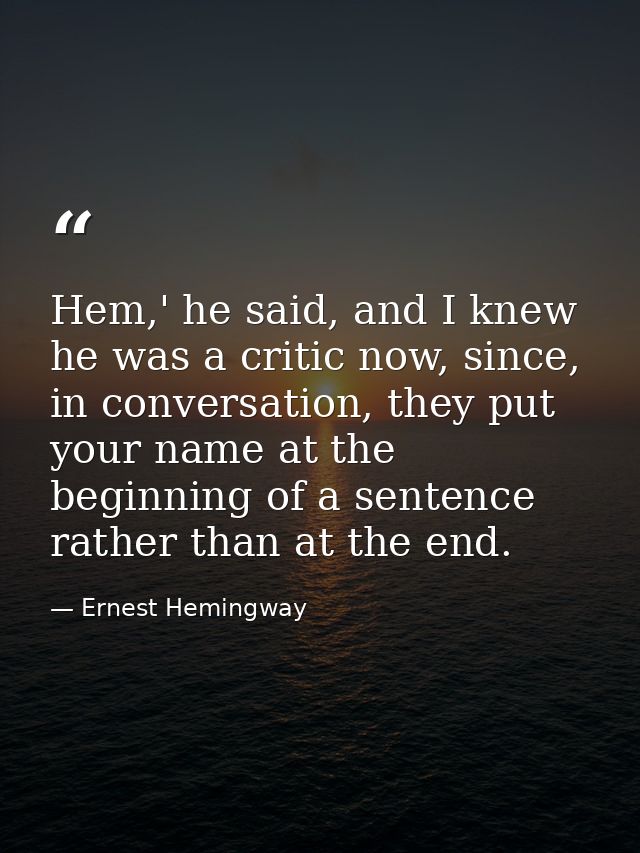 Hem,' he said, and I knew he was a critic now, since, in conversation, they put your name at the beginning of a sentence — Ernest Hemingway