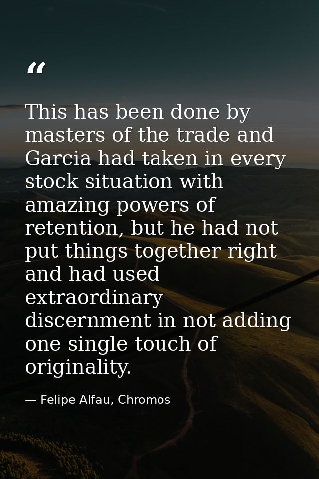 This has been done by masters of the trade and Garcia had taken in every stock situation with amazing powers of retentio — Felipe Alfau, Chromos