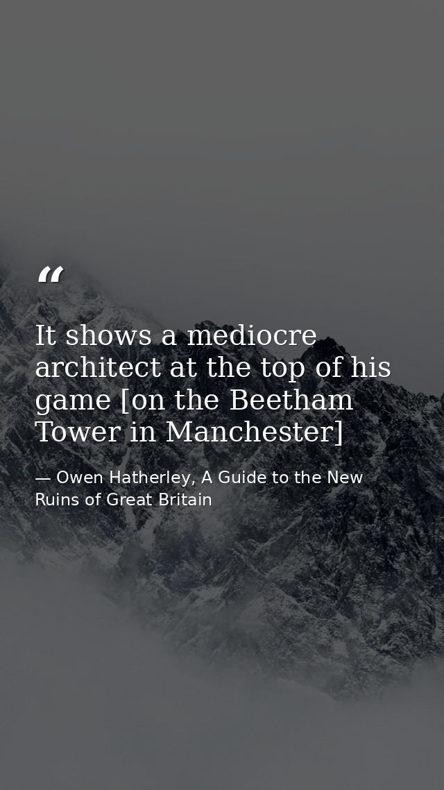 It shows a mediocre architect at the top of his game [on the Beetham Tower in Manchester] — Owen Hatherley, A Guide to the New Ruins of Great Britain