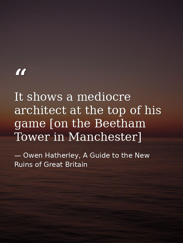 It shows a mediocre architect at the top of his game [on the Beetham Tower in Manchester] — Owen Hatherley, A Guide to the New Ruins of Great Britain