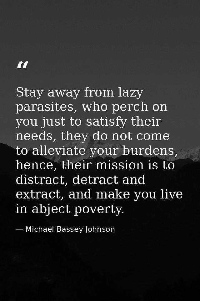 Stay away from lazy parasites, who perch on you just to satisfy their needs, they do not come to alleviate your burdens, — Michael Bassey Johnson
