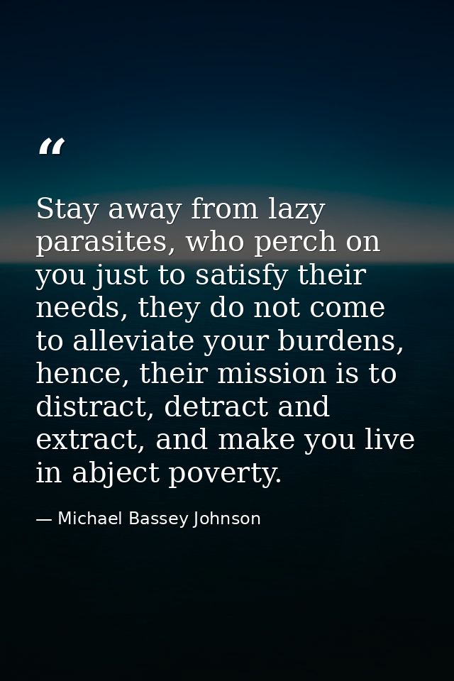 Stay away from lazy parasites, who perch on you just to satisfy their needs, they do not come to alleviate your burdens, — Michael Bassey Johnson