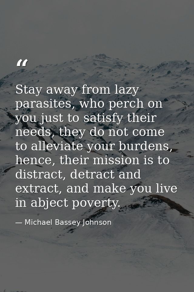 Stay away from lazy parasites, who perch on you just to satisfy their needs, they do not come to alleviate your burdens, — Michael Bassey Johnson