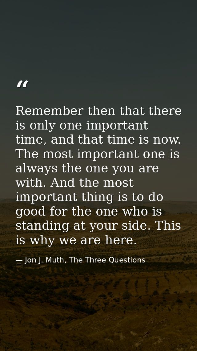 Remember then that there is only one important time, and that time is now. The most important one is always the one you  — Jon J. Muth, The Three Questions