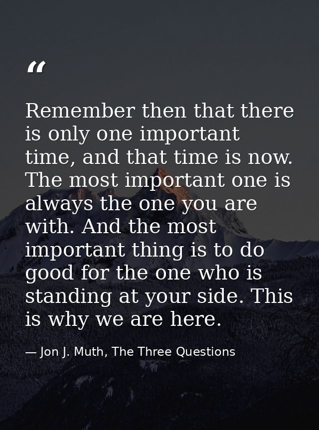 Remember then that there is only one important time, and that time is now. The most important one is always the one you  — Jon J. Muth, The Three Questions