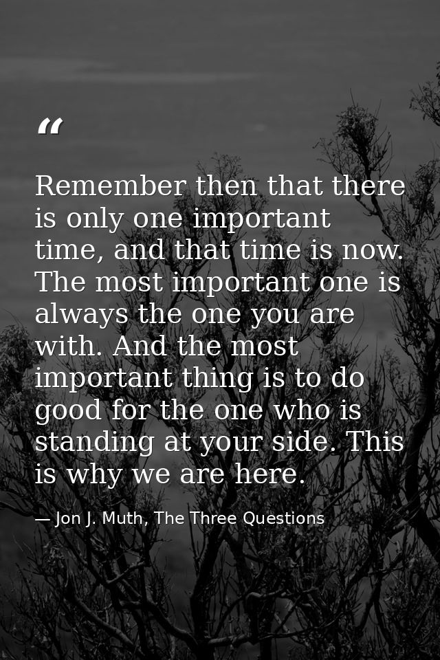 Remember then that there is only one important time, and that time is now. The most important one is always the one you  — Jon J. Muth, The Three Questions