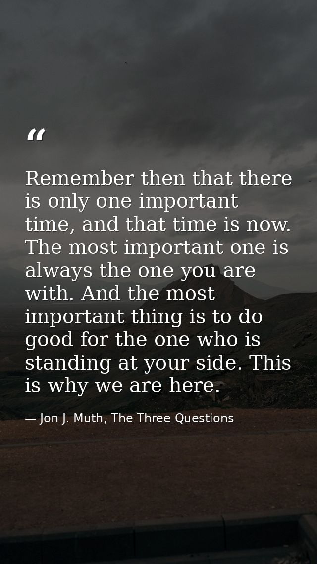 Remember then that there is only one important time, and that time is now. The most important one is always the one you  — Jon J. Muth, The Three Questions