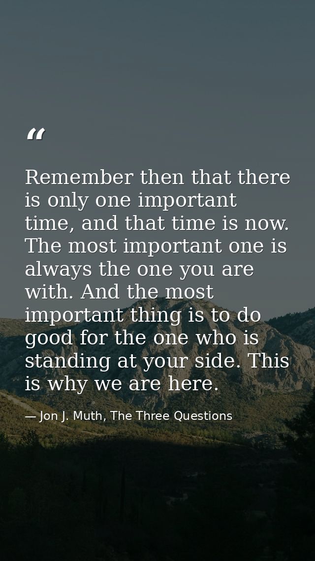 Remember then that there is only one important time, and that time is now. The most important one is always the one you  — Jon J. Muth, The Three Questions