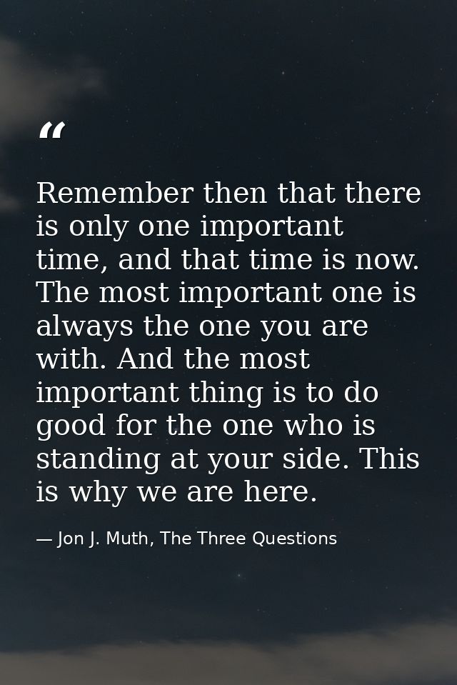 Remember then that there is only one important time, and that time is now. The most important one is always the one you  — Jon J. Muth, The Three Questions