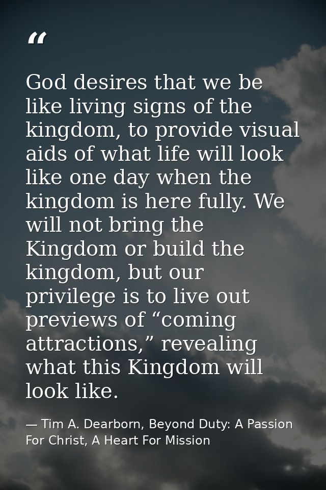 God desires that we be like living signs of the kingdom, to provide visual aids of what life will look like one day when — Tim A. Dearborn, Beyond Duty: A Passion For Christ, A Heart For Mission