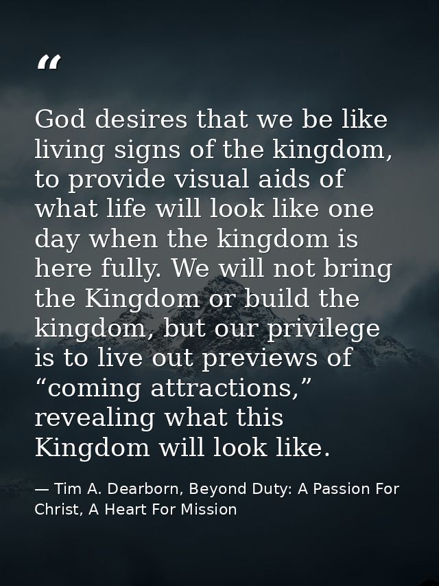 God desires that we be like living signs of the kingdom, to provide visual aids of what life will look like one day when — Tim A. Dearborn, Beyond Duty: A Passion For Christ, A Heart For Mission
