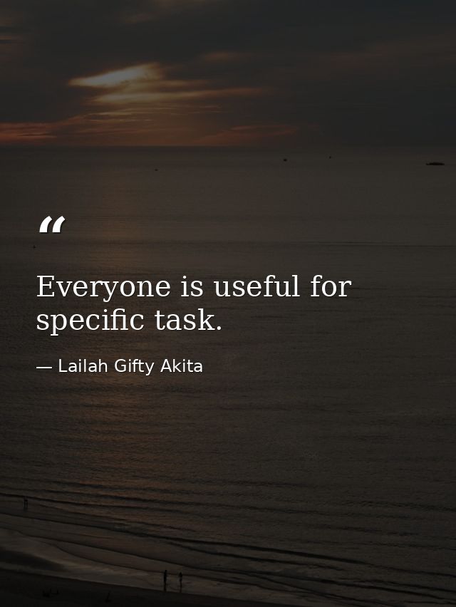 Everyone is useful for specific task. — Lailah Gifty Akita