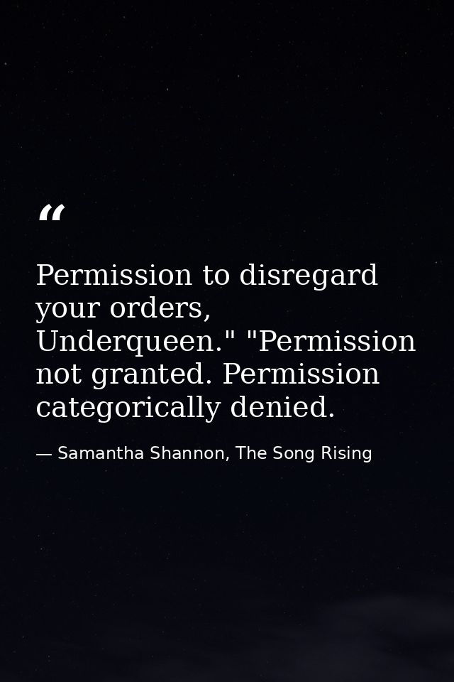 Permission to disregard your orders, Underqueen." "Permission not granted. Permission categorically denied. — Samantha Shannon, The Song Rising