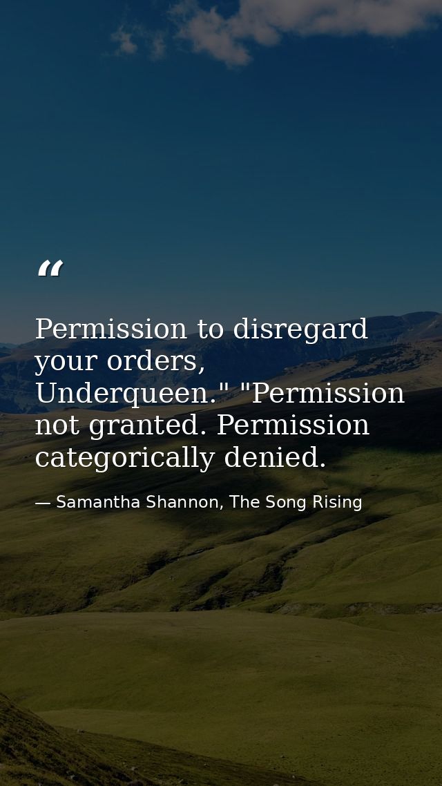 Permission to disregard your orders, Underqueen." "Permission not granted. Permission categorically denied. — Samantha Shannon, The Song Rising