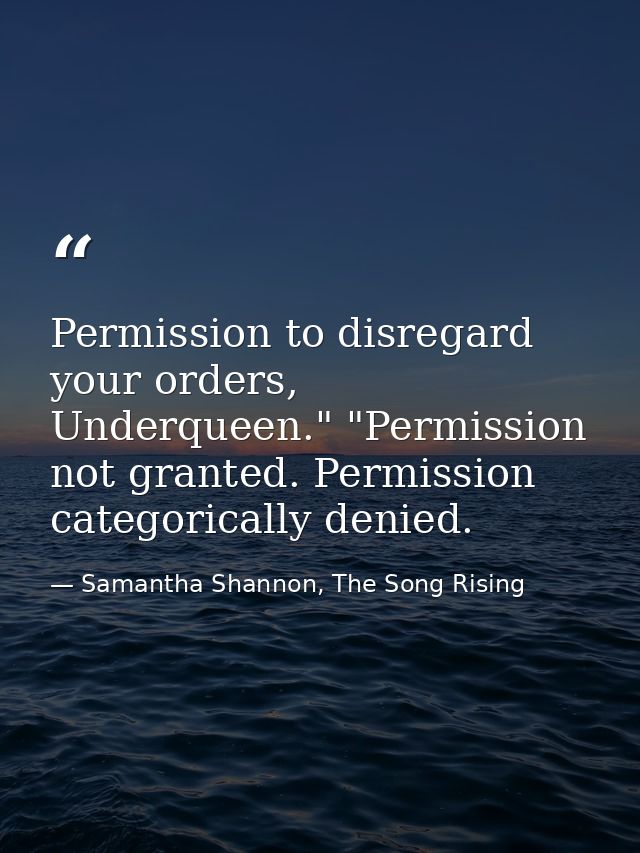 Permission to disregard your orders, Underqueen." "Permission not granted. Permission categorically denied. — Samantha Shannon, The Song Rising