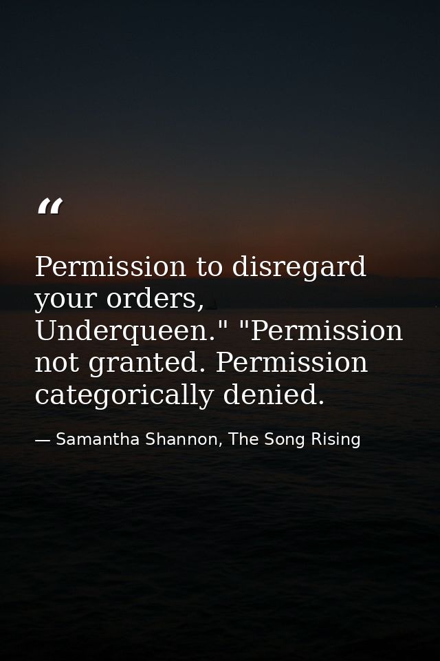 Permission to disregard your orders, Underqueen." "Permission not granted. Permission categorically denied. — Samantha Shannon, The Song Rising