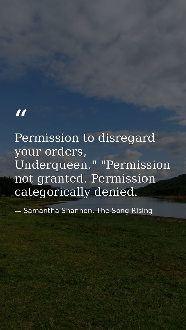 Permission to disregard your orders, Underqueen." "Permission not granted. Permission categorically denied. — Samantha Shannon, The Song Rising