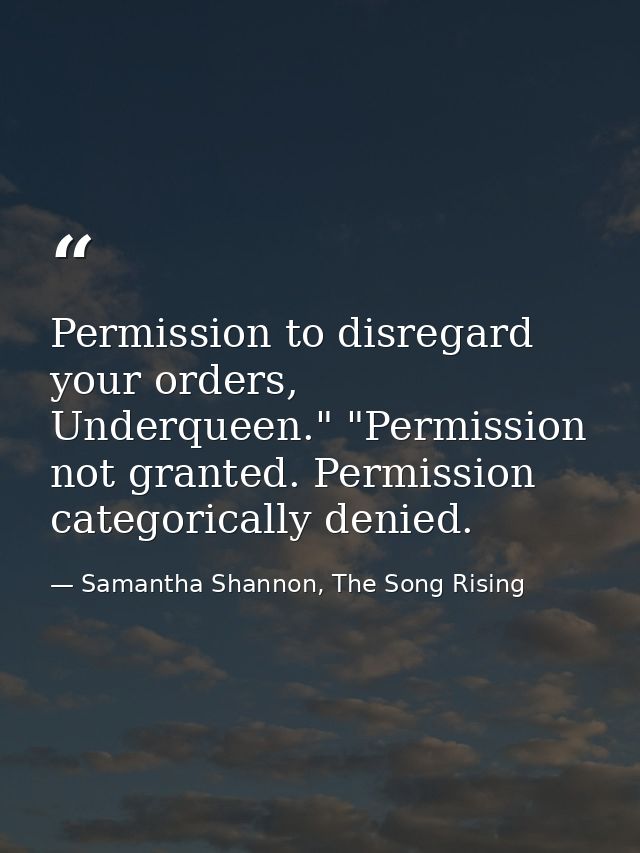 Permission to disregard your orders, Underqueen." "Permission not granted. Permission categorically denied. — Samantha Shannon, The Song Rising