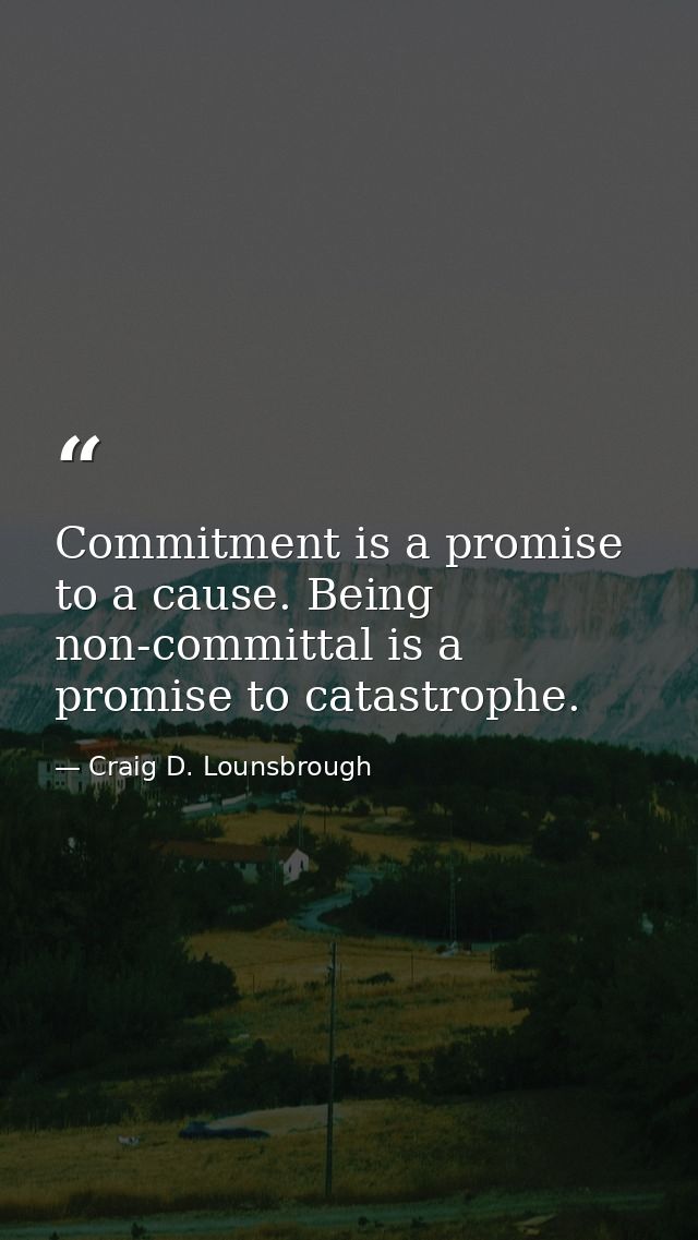 Commitment is a promise to a cause. Being non-committal is a promise to catastrophe. — Craig D. Lounsbrough