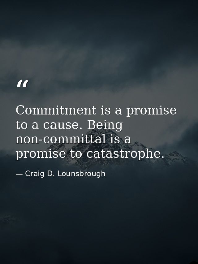 Commitment is a promise to a cause. Being non-committal is a promise to catastrophe. — Craig D. Lounsbrough