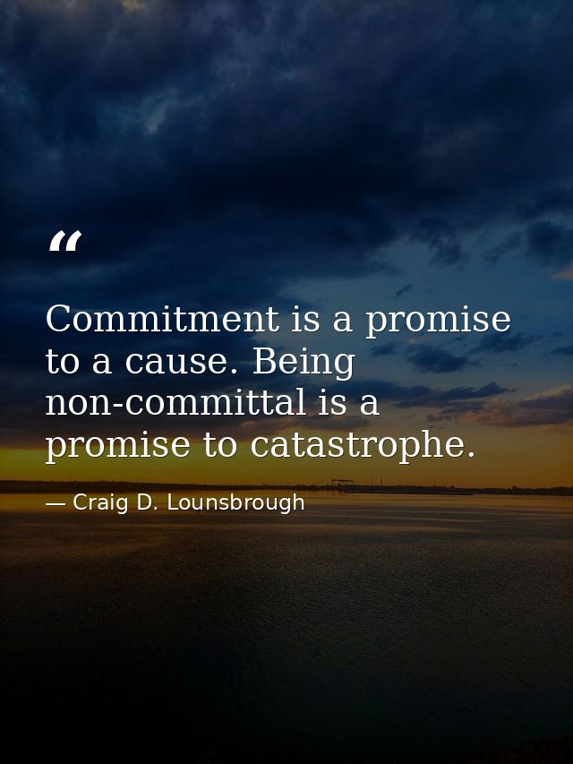 Commitment is a promise to a cause. Being non-committal is a promise to catastrophe. — Craig D. Lounsbrough
