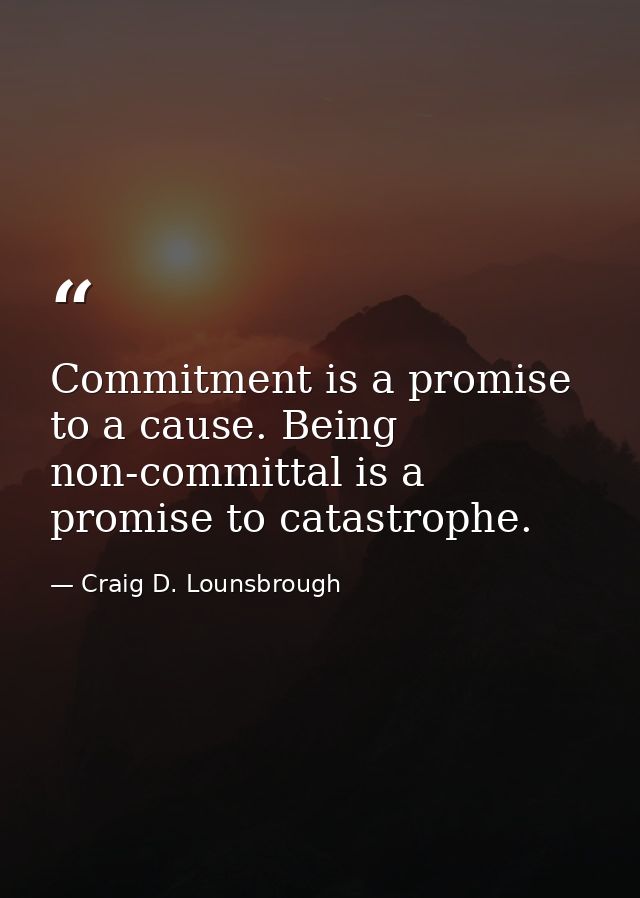 Commitment is a promise to a cause. Being non-committal is a promise to catastrophe. — Craig D. Lounsbrough
