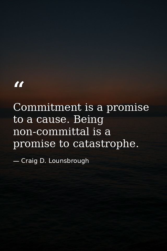 Commitment is a promise to a cause. Being non-committal is a promise to catastrophe. — Craig D. Lounsbrough
