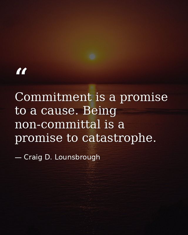 Commitment is a promise to a cause. Being non-committal is a promise to catastrophe. — Craig D. Lounsbrough