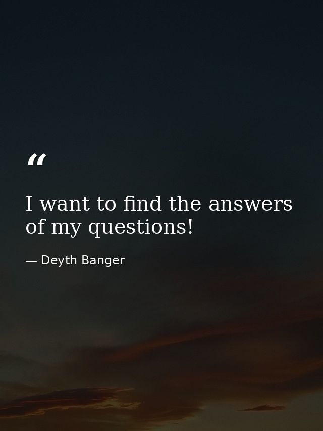 I want to find the answers of my questions! — Deyth Banger