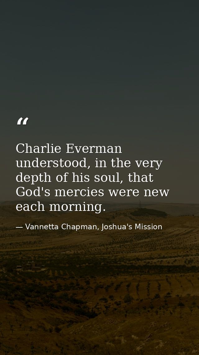 Charlie Everman understood, in the very depth of his soul, that God's mercies were new each morning. — Vannetta Chapman, Joshua's Mission