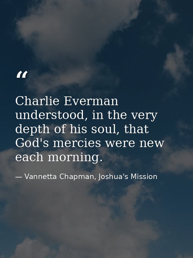Charlie Everman understood, in the very depth of his soul, that God's mercies were new each morning. — Vannetta Chapman, Joshua's Mission