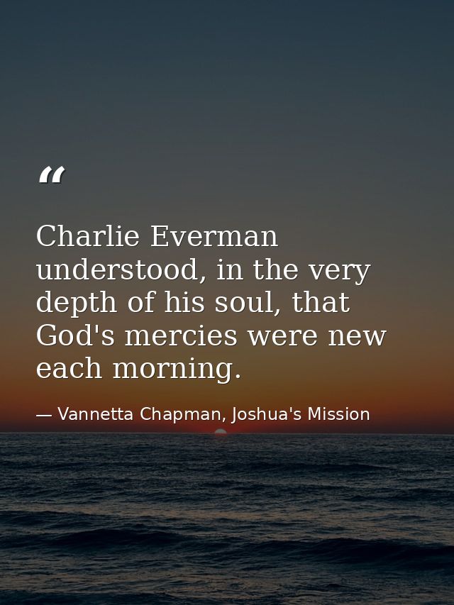 Charlie Everman understood, in the very depth of his soul, that God's mercies were new each morning. — Vannetta Chapman, Joshua's Mission