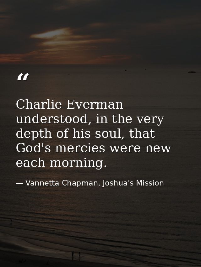 Charlie Everman understood, in the very depth of his soul, that God's mercies were new each morning. — Vannetta Chapman, Joshua's Mission