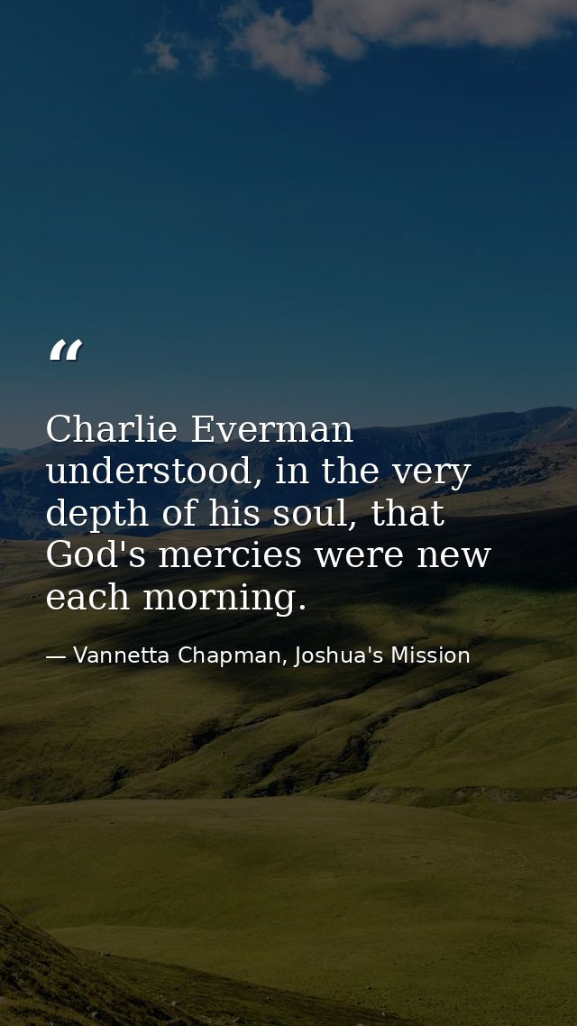 Charlie Everman understood, in the very depth of his soul, that God's mercies were new each morning. — Vannetta Chapman, Joshua's Mission
