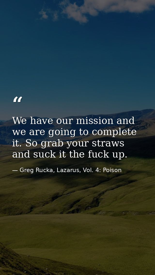 We have our mission and we are going to complete it. So grab your straws and suck it the fuck up. — Greg Rucka, Lazarus, Vol. 4: Poison