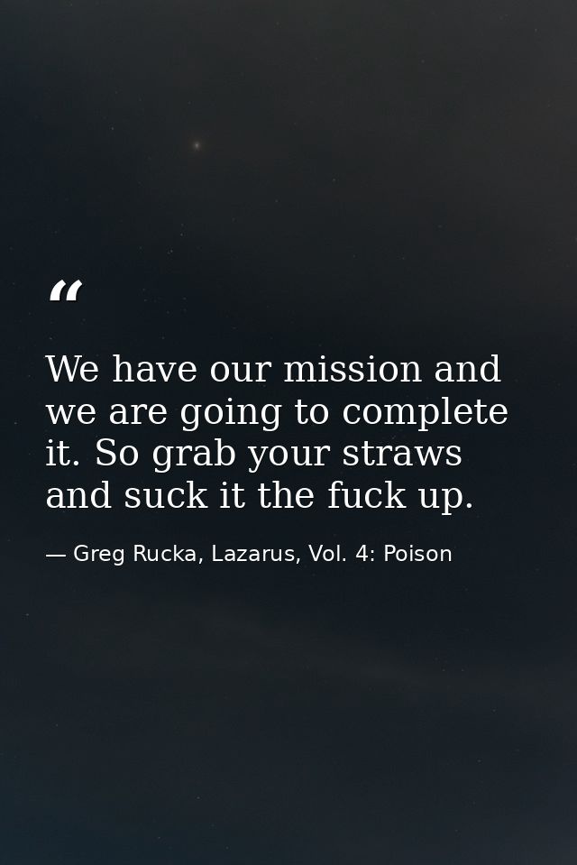 We have our mission and we are going to complete it. So grab your straws and suck it the fuck up. — Greg Rucka, Lazarus, Vol. 4: Poison