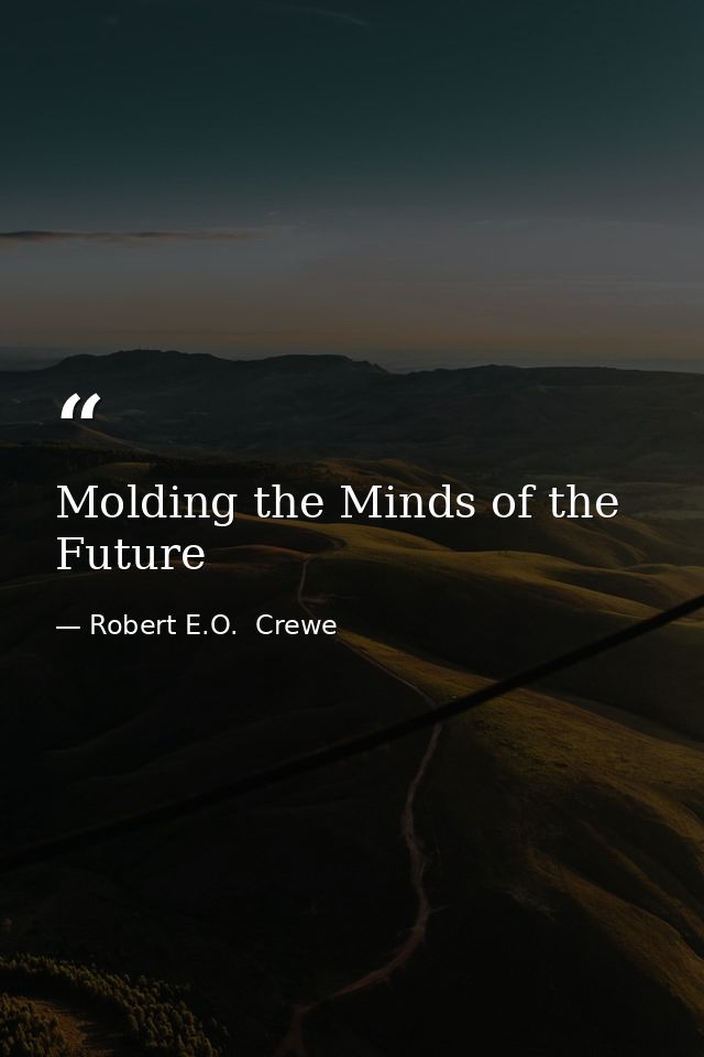 Molding the Minds of the Future — Robert E.O.  Crewe