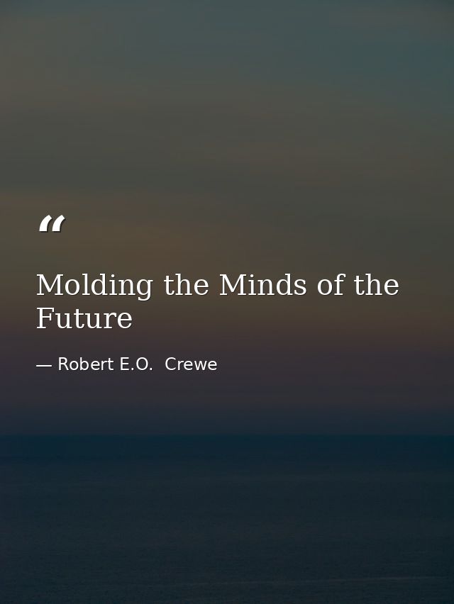 Molding the Minds of the Future — Robert E.O.  Crewe