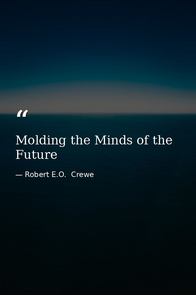 Molding the Minds of the Future — Robert E.O.  Crewe