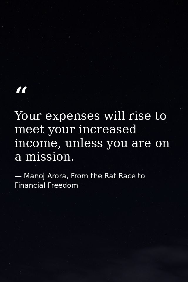 Your expenses will rise to meet your increased income, unless you are on a mission. — Manoj Arora, From the Rat Race to Financial Freedom