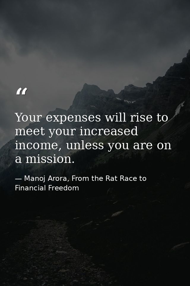 Your expenses will rise to meet your increased income, unless you are on a mission. — Manoj Arora, From the Rat Race to Financial Freedom
