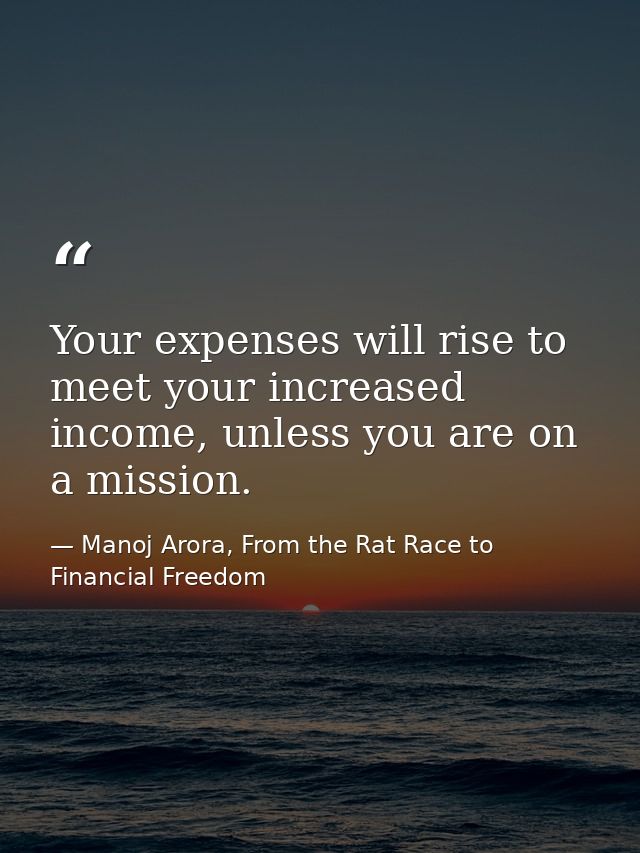 Your expenses will rise to meet your increased income, unless you are on a mission. — Manoj Arora, From the Rat Race to Financial Freedom