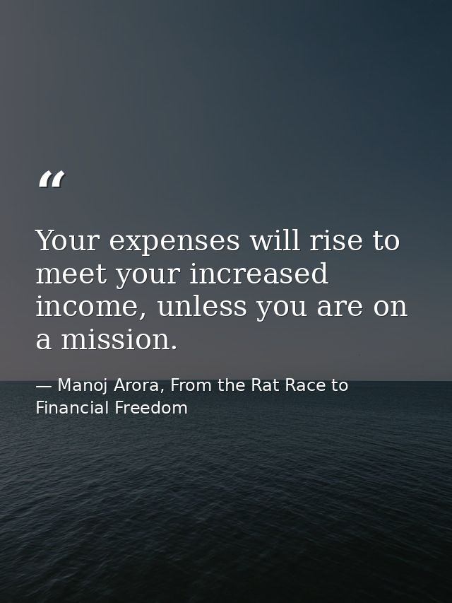 Your expenses will rise to meet your increased income, unless you are on a mission. — Manoj Arora, From the Rat Race to Financial Freedom