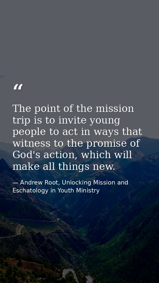 The point of the mission trip is to invite young people to act in ways that witness to the promise of God's action, whic — Andrew Root, Unlocking Mission and Eschatology in Youth Ministry