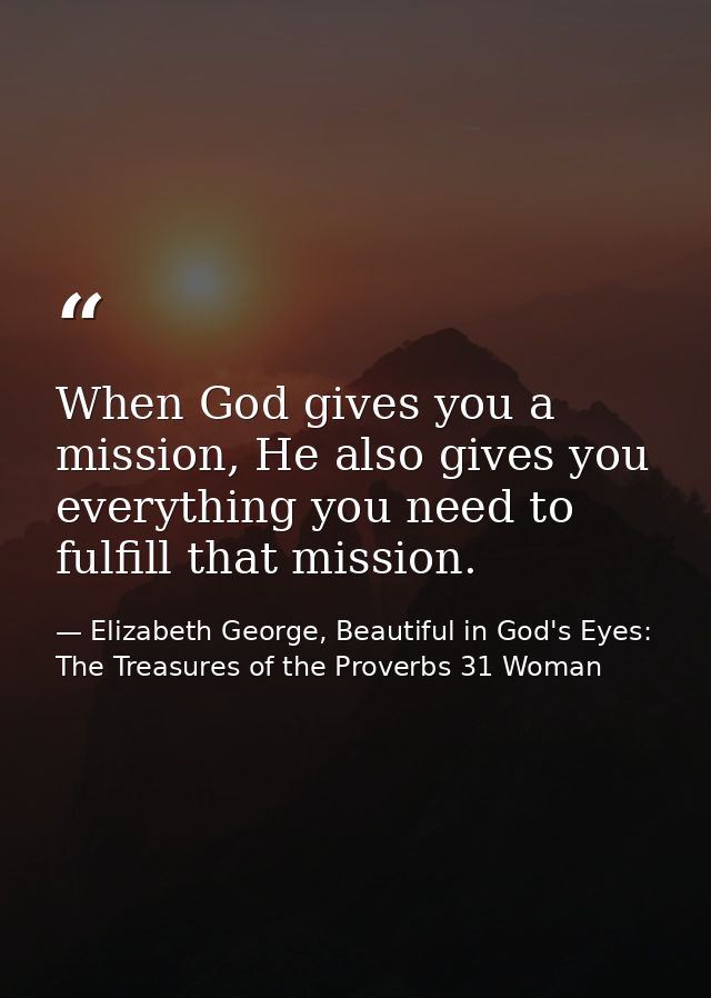 When God gives you a mission, He also gives you everything you need to fulfill that mission. — Elizabeth George, Beautiful in God's Eyes: The Treasures of the Proverbs 31 Woman