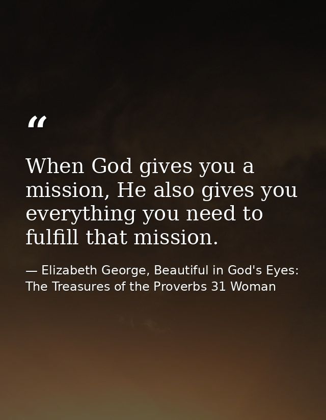 When God gives you a mission, He also gives you everything you need to fulfill that mission. — Elizabeth George, Beautiful in God's Eyes: The Treasures of the Proverbs 31 Woman