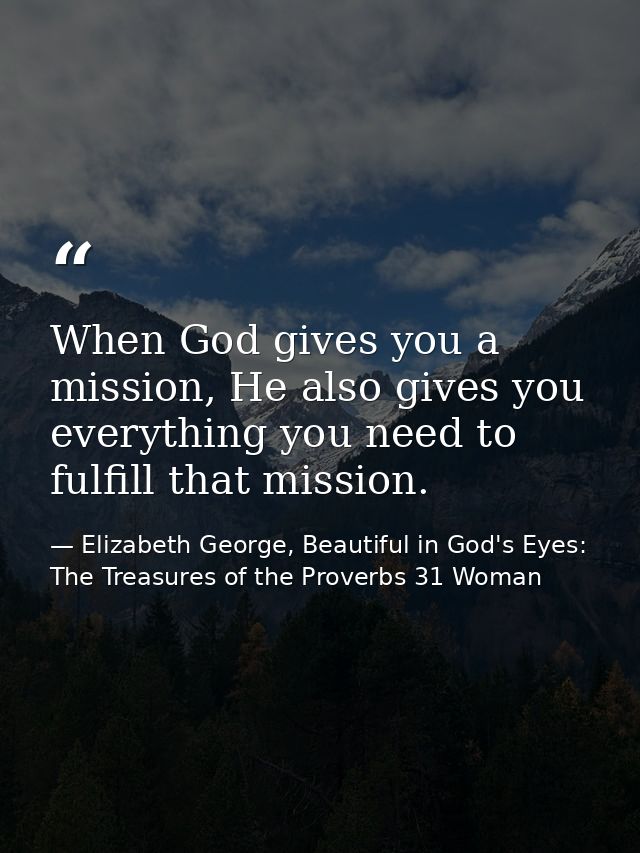 When God gives you a mission, He also gives you everything you need to fulfill that mission. — Elizabeth George, Beautiful in God's Eyes: The Treasures of the Proverbs 31 Woman