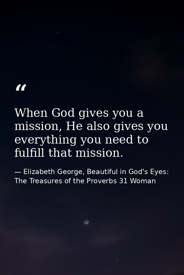 When God gives you a mission, He also gives you everything you need to fulfill that mission. — Elizabeth George, Beautiful in God's Eyes: The Treasures of the Proverbs 31 Woman